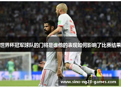 世界杯冠军球队的门将是谁他的表现如何影响了比赛结果