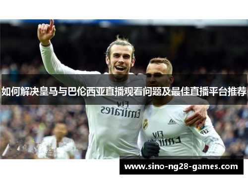 如何解决皇马与巴伦西亚直播观看问题及最佳直播平台推荐