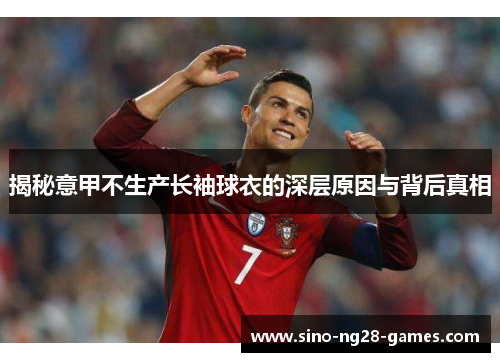 揭秘意甲不生产长袖球衣的深层原因与背后真相