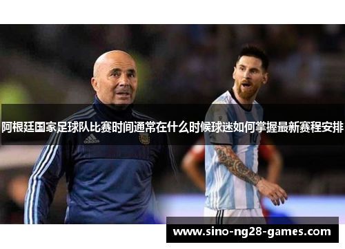 阿根廷国家足球队比赛时间通常在什么时候球迷如何掌握最新赛程安排