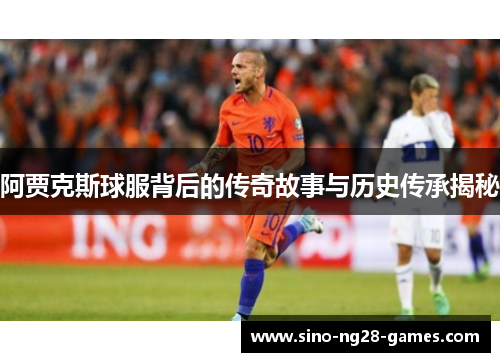 阿贾克斯球服背后的传奇故事与历史传承揭秘