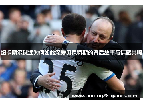 纽卡斯尔球迷为何如此深爱贝尼特斯的背后故事与情感共鸣