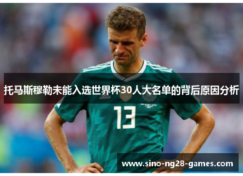 托马斯穆勒未能入选世界杯30人大名单的背后原因分析