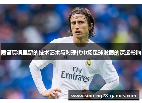 魔笛莫德里奇的技术艺术与对现代中场足球发展的深远影响