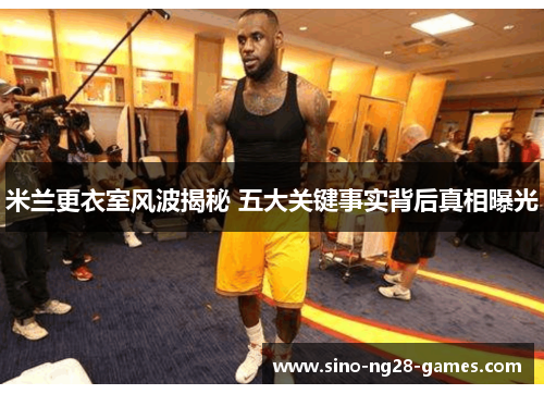 米兰更衣室风波揭秘 五大关键事实背后真相曝光 米兰更衣室风波揭秘 五大关键事实背后真相曝光