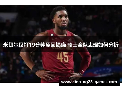 米切尔仅打19分钟原因揭晓 骑士全队表现如何分析 米切尔仅打19分钟原因揭晓 骑士全队表现如何分析
