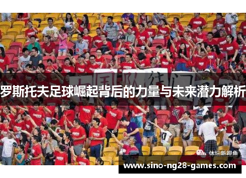 罗斯托夫足球崛起背后的力量与未来潜力解析