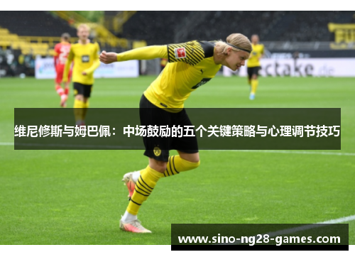 维尼修斯与姆巴佩:中场鼓励的五个关键策略与心理调节技巧 维尼修斯与姆巴佩:中场鼓励的五个关键策略与心理调节技巧