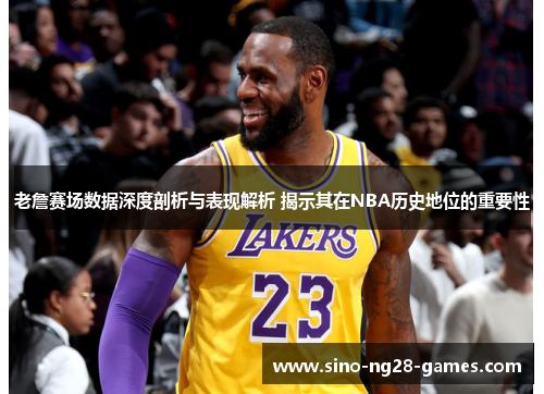 老詹赛场数据深度剖析与表现解析 揭示其在NBA历史地位的重要性 老詹赛场数据深度剖析与表现解析 揭示其在NBA历史地位的重要性
