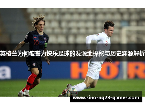 英格兰为何被誉为快乐足球的发源地探秘与历史渊源解析 英格兰为何被誉为快乐足球的发源地探秘与历史渊源解析