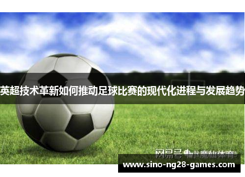 英超技术革新如何推动足球比赛的现代化进程与发展趋势 英超技术革新如何推动足球比赛的现代化进程与发展趋势