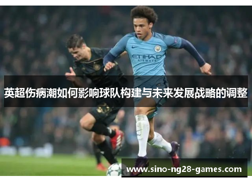 英超伤病潮如何影响球队构建与未来发展战略的调整 英超伤病潮如何影响球队构建与未来发展战略的调整