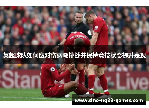 英超球队如何应对伤病潮挑战并保持竞技状态提升表现 英超球队如何应对伤病潮挑战并保持竞技状态提升表现