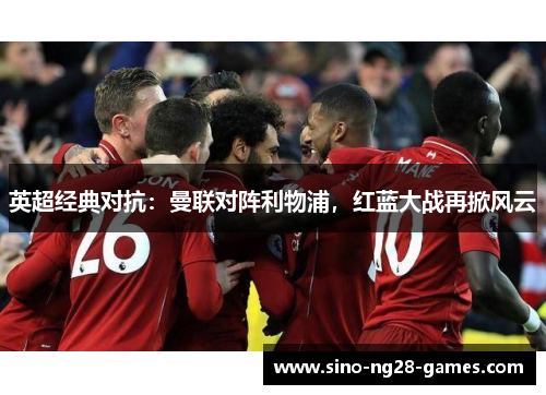 英超经典对抗：曼联对阵利物浦，红蓝大战再掀风云