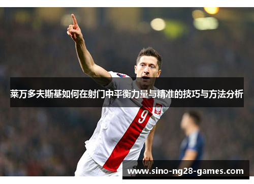 莱万多夫斯基如何在射门中平衡力量与精准的技巧与方法分析 莱万多夫斯基如何在射门中平衡力量与精准的技巧与方法分析