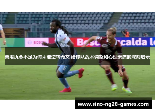 莫塔执念不足为何未能逆转尤文 给球队战术调整和心理素质的深刻启示 莫塔执念不足为何未能逆转尤文 给球队战术调整和心理素质的深刻启示