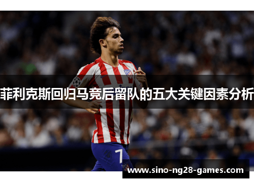 菲利克斯回归马竞后留队的五大关键因素分析 菲利克斯回归马竞后留队的五大关键因素分析