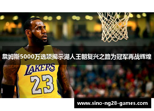 詹姆斯5000万选项揭示湖人王朝复兴之路为冠军再战辉煌