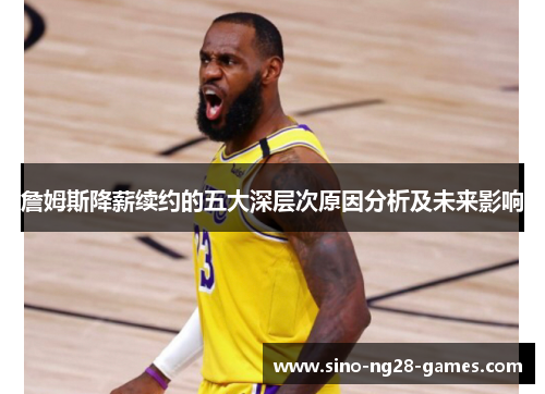 詹姆斯降薪续约的五大深层次原因分析及未来影响 詹姆斯降薪续约的五大深层次原因分析及未来影响