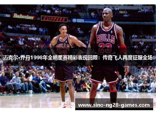迈克尔·乔丹1998年全明星赛精彩表现回顾：传奇飞人再度征服全场