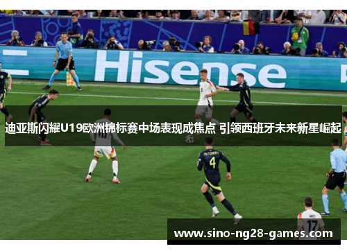 迪亚斯闪耀U19欧洲锦标赛中场表现成焦点 引领西班牙未来新星崛起 迪亚斯闪耀U19欧洲锦标赛中场表现成焦点 引领西班牙未来新星崛起