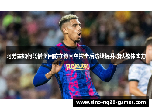 阿劳霍如何凭借坚固防守稳固乌拉圭后防线提升球队整体实力 阿劳霍如何凭借坚固防守稳固乌拉圭后防线提升球队整体实力