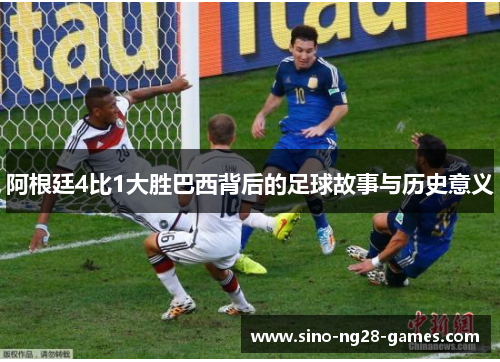 阿根廷4比1大胜巴西背后的足球故事与历史意义