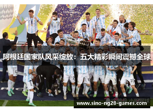 阿根廷国家队风采绽放：五大精彩瞬间震撼全球