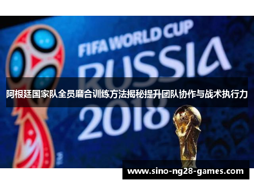 阿根廷国家队全员磨合训练方法揭秘提升团队协作与战术执行力