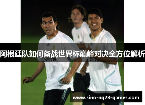 阿根廷队如何备战世界杯巅峰对决全方位解析 阿根廷队如何备战世界杯巅峰对决全方位解析