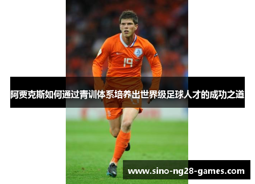阿贾克斯如何通过青训体系培养出世界级足球人才的成功之道