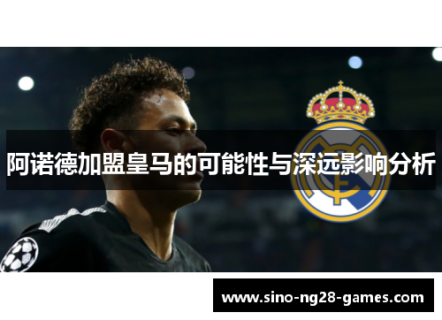 阿诺德加盟皇马的可能性与深远影响分析