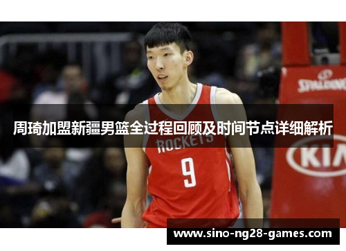 周琦加盟新疆男篮全过程回顾及时间节点详细解析