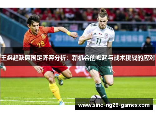王燊超缺席国足阵容分析:新机会的崛起与战术挑战的应对 王燊超缺席国足阵容分析:新机会的崛起与战术挑战的应对