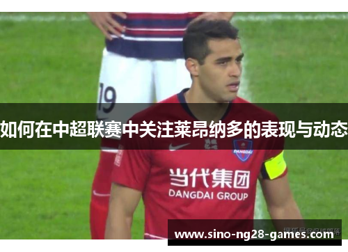 如何在中超联赛中关注莱昂纳多的表现与动态