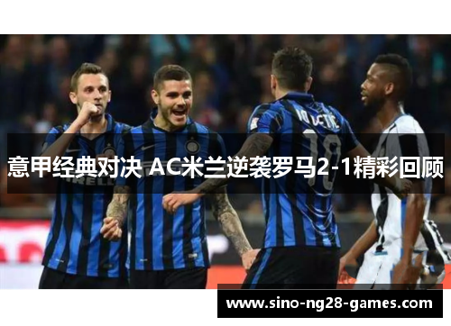 意甲经典对决 AC米兰逆袭罗马2-1精彩回顾