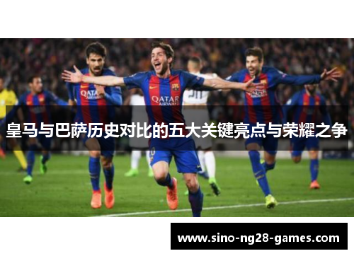 皇马与巴萨历史对比的五大关键亮点与荣耀之争
