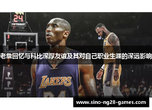 老詹回忆与科比深厚友谊及其对自己职业生涯的深远影响