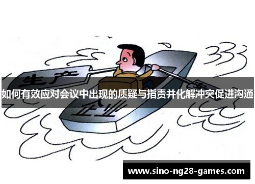 如何有效应对会议中出现的质疑与指责并化解冲突促进沟通