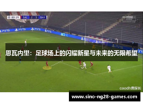 恩瓦内里：足球场上的闪耀新星与未来的无限希望