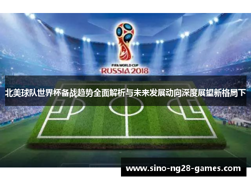 北美球队世界杯备战趋势全面解析与未来发展动向深度展望新格局下 北美球队世界杯备战趋势全面解析与未来发展动向深度展望新格局下