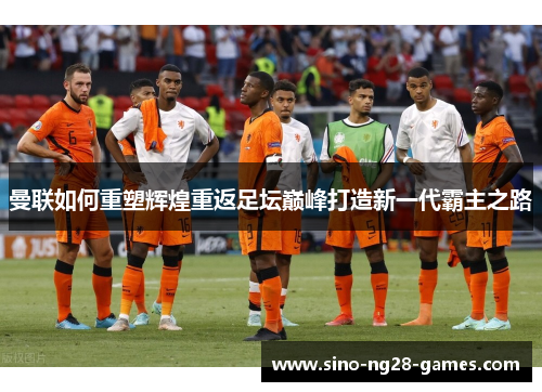 曼联如何重塑辉煌重返足坛巅峰打造新一代霸主之路