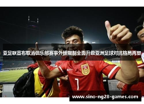 亚足联宣布取消俱乐部赛事外援限制全面升级亚洲足球对抗格局再塑