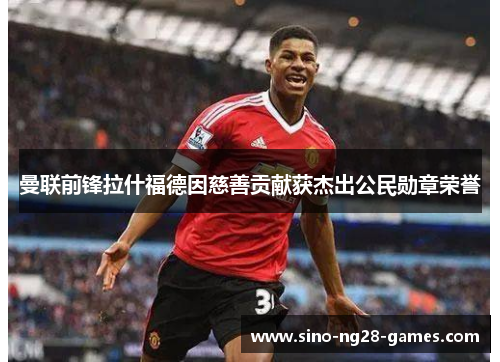 曼联前锋拉什福德因慈善贡献获杰出公民勋章荣誉