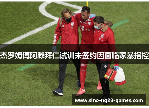 杰罗姆博阿滕拜仁试训未签约因面临家暴指控