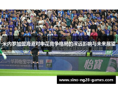 米内罗加盟海港对申花竞争格局的深远影响与未来展望