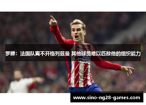 罗滕：法国队离不开格列兹曼 其他球员难以匹敌他的组织能力
