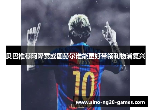贝巴推荐阿隆索或图赫尔谁能更好带领利物浦复兴