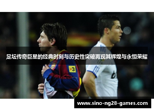 足坛传奇巨星的经典时刻与历史性突破再现其辉煌与永恒荣耀