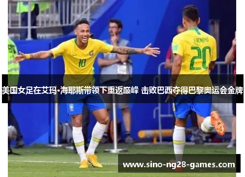 美国女足在艾玛·海耶斯带领下重返巅峰 击败巴西夺得巴黎奥运会金牌 美国女足在艾玛·海耶斯带领下重返巅峰 击败巴西夺得巴黎奥运会金牌